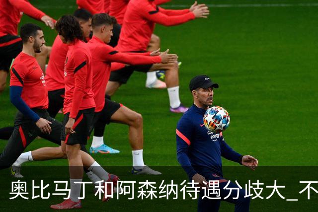 奥比马丁和阿森纳待遇分歧大 不确定进一线队