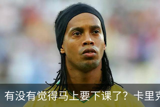 有没有觉得马上要下课了？卡里克：我并没有特别预判什么